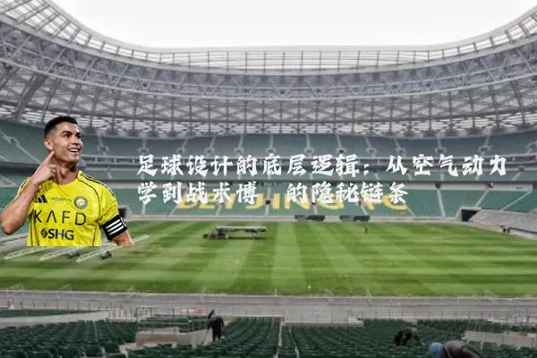 足球设计的底层逻辑：从空气动力学到战术博弈的隐秘链条