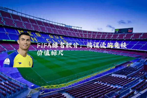 FIFA排名积分:被误读的竞技价值标尺