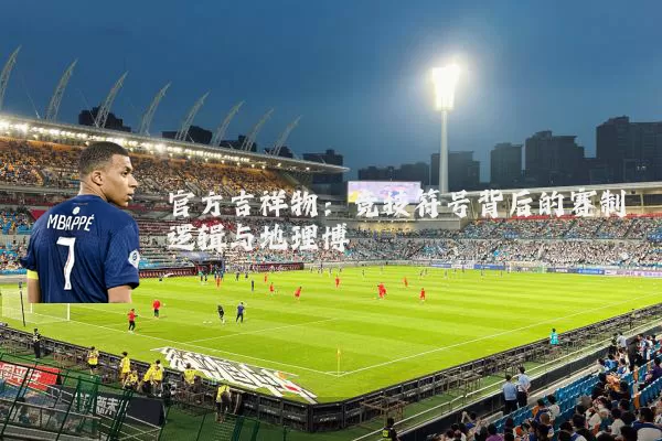 官方吉祥物:竞技符号背后的赛制逻辑与地理博弈
