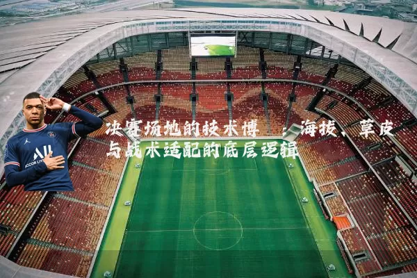 决赛场地的技术博弈:海拔、草皮与战术适配的底层逻辑