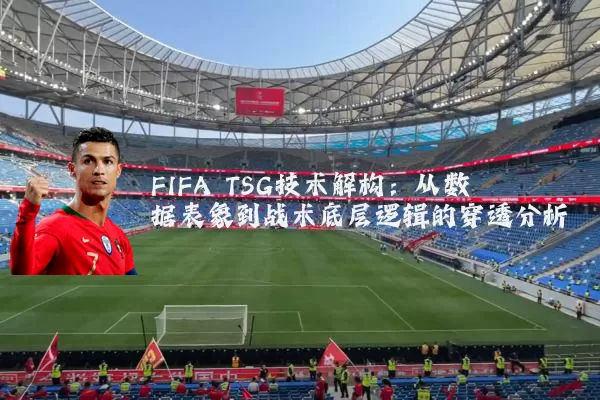 FIFA TSG技术解构:从数据表象到战术底层逻辑的穿透分析