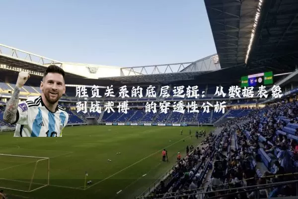 胜负关系的底层逻辑:从数据表象到战术博弈的穿透性分析