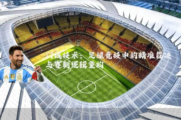 门线技术:足球竞技中的精准裁决与赛制逻辑重构