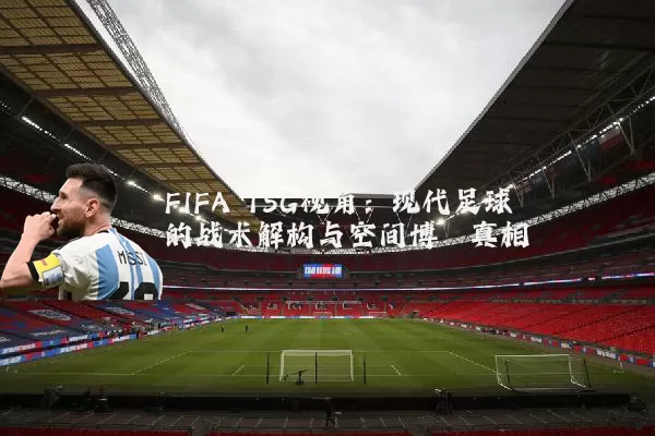 FIFA TSG视角:现代足球的战术解构与空间博弈真相