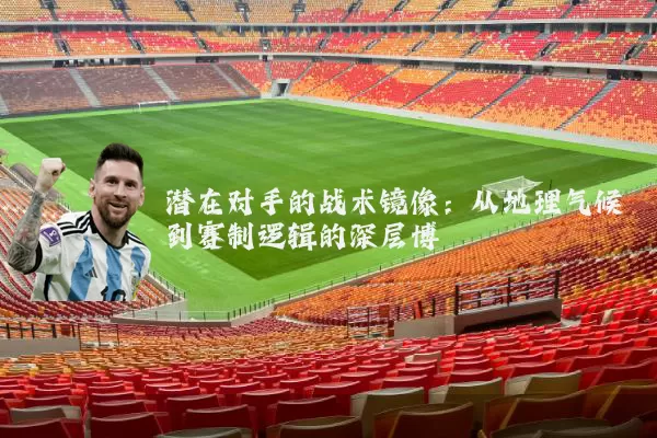 潜在对手的战术镜像:从地理气候到赛制逻辑的深层博弈