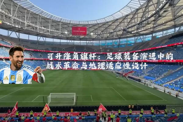 可升降角旗杆:足球装备演进中的战术革命与地理适应性设计